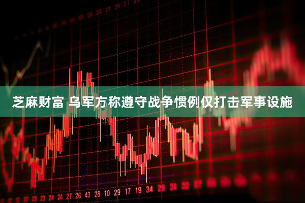 芝麻财富 乌军方称遵守战争惯例仅打击军事设施