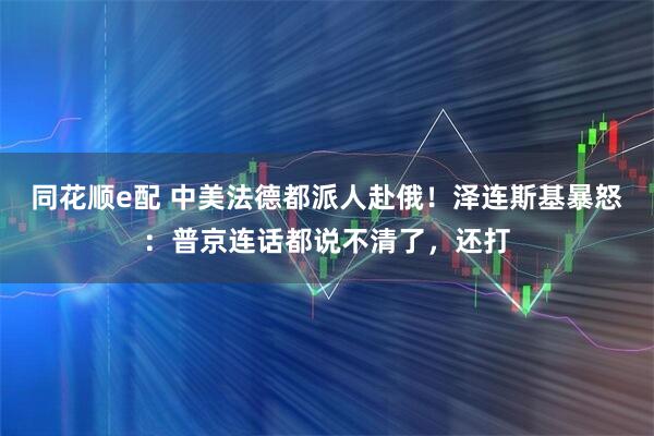 同花顺e配 中美法德都派人赴俄！泽连斯基暴怒：普京连话都说不清了，还打