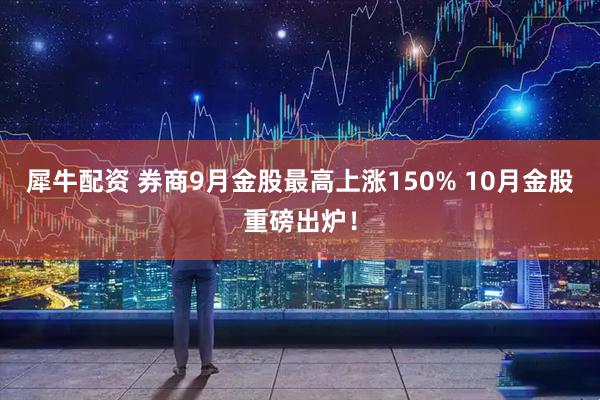 犀牛配资 券商9月金股最高上涨150% 10月金股重磅出炉！