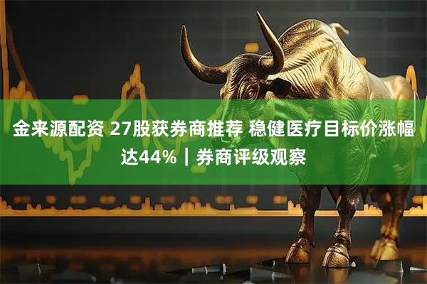 金来源配资 27股获券商推荐 稳健医疗目标价涨幅达44%｜券商评级观察