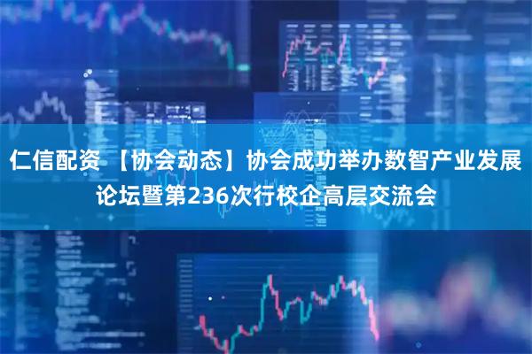 仁信配资 【协会动态】协会成功举办数智产业发展论坛暨第236次行校企高层交流会