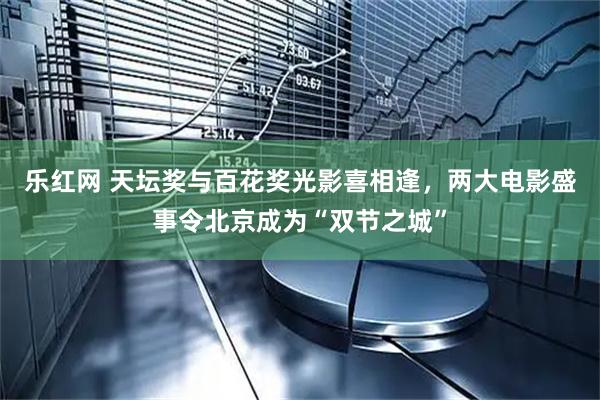 乐红网 天坛奖与百花奖光影喜相逢，两大电影盛事令北京成为“双节之城”