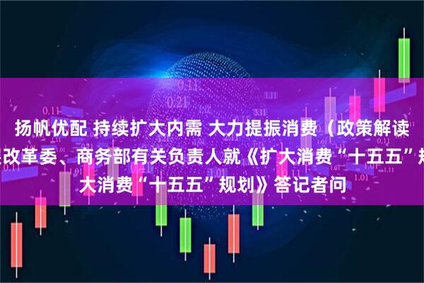 扬帆优配 持续扩大内需 大力提振消费（政策解读） ——国家发展改革委、商务部有关负责人就《扩大消费“十五五”规划》答记者问