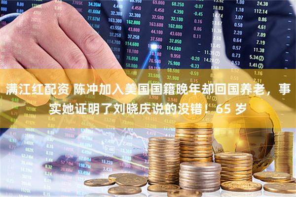 满江红配资 陈冲加入美国国籍晚年却回国养老，事实她证明了刘晓庆说的没错！65 岁