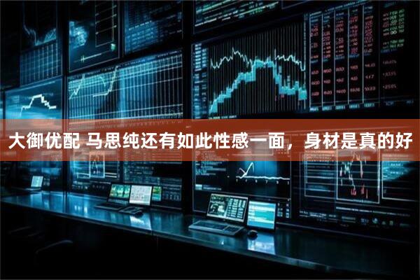 大御优配 马思纯还有如此性感一面，身材是真的好