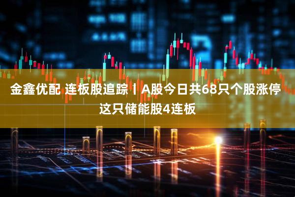 金鑫优配 连板股追踪丨A股今日共68只个股涨停 这只储能股4连板