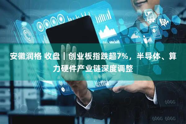 安徽润格 收盘｜创业板指跌超7%，半导体、算力硬件产业链深度调整