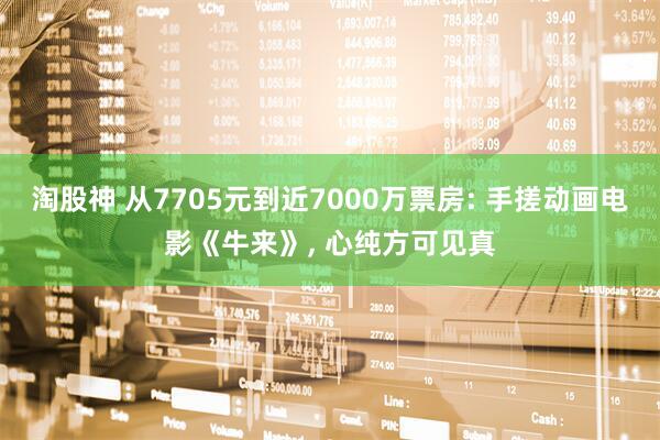 淘股神 从7705元到近7000万票房: 手搓动画电影《牛来》, 心纯方可见真