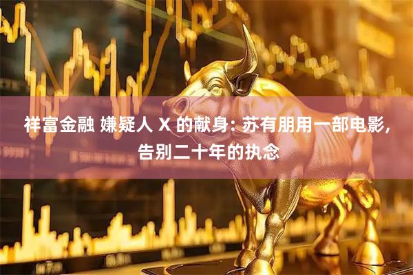 祥富金融 嫌疑人 X 的献身: 苏有朋用一部电影, 告别二十年的执念