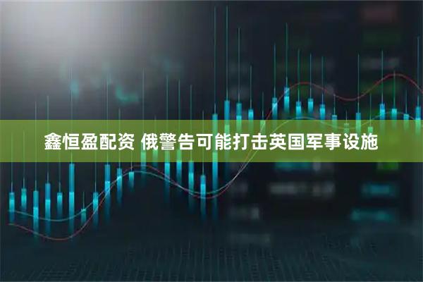 鑫恒盈配资 俄警告可能打击英国军事设施
