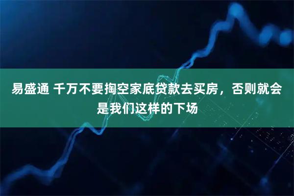 易盛通 千万不要掏空家底贷款去买房，否则就会是我们这样的下场
